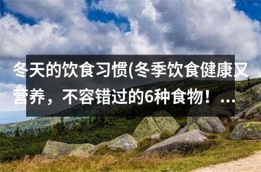 <h3>冬天的饮食习惯(冬季饮食健康又营养，不容错过的6种食物！)