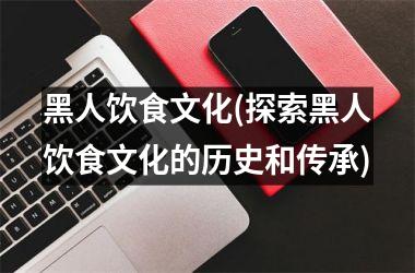 <h3>黑人饮食文化(探索黑人饮食文化的历史和传承)