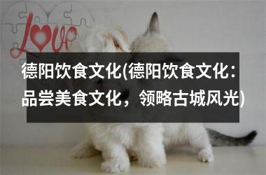 德阳饮食文化(德阳饮食文化：品尝美食文化，领略古城风光)