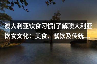 澳大利亚饮食习惯(了解澳大利亚饮食文化：美食、餐饮及传统菜肴)