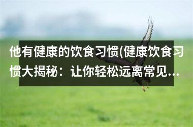 他有健康的饮食习惯(健康饮食习惯大揭秘：让你轻松远离常见病！)