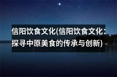 <h3>信阳饮食文化(信阳饮食文化：探寻中原美食的传承与创新)
