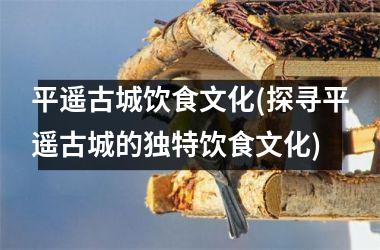 平遥古城饮食文化(探寻平遥古城的独特饮食文化)
