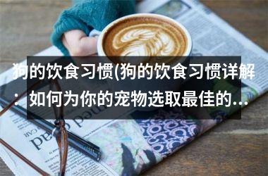 狗的饮食习惯(狗的饮食习惯详解：如何为你的宠物选取最佳的饮食方案？)