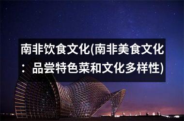 南非饮食文化(南非美食文化：品尝特色菜和文化多样性)
