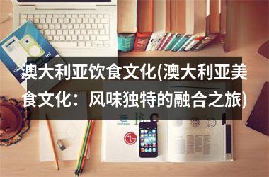澳大利亚饮食文化(澳大利亚美食文化：风味独特的融合之旅)