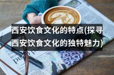 <h3>西安饮食文化的特点(探寻西安饮食文化的独特魅力)
