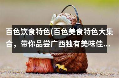 <h3>百色饮食特色(百色美食特色大集合，带你品尝广西独有美味佳肴！)