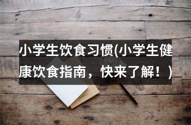 <h3>小学生饮食习惯(小学生健康饮食指南，快来了解！)