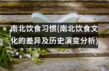 南北饮食习惯(南北饮食文化的差异及历史演变分析)