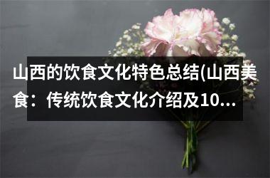 <h3>山西的饮食文化特色总结(山西美食：传统饮食文化介绍及10种必尝特色菜式推荐！)