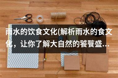 雨水的饮食文化(解析雨水的食文化，让你了解大自然的饕餮盛宴)