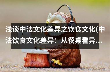 <h3>浅谈中法文化差异之饮食文化(中法饮食文化差异：从餐桌看异同)