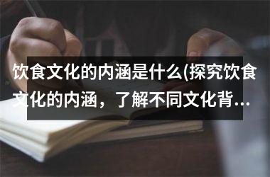 饮食文化的内涵是什么(探究饮食文化的内涵，了解不同文化背景下的饮食传统与习俗)