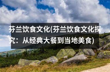 芬兰饮食文化(芬兰饮食文化探究：从经典大餐到当地美食)