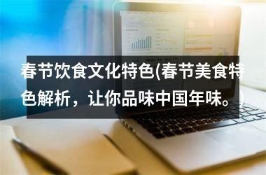 春节饮食文化特色(春节美食特色解析，让你品味年味。)