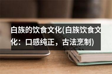 <h3>白族的饮食文化(白族饮食文化：口感纯正，古法烹制)