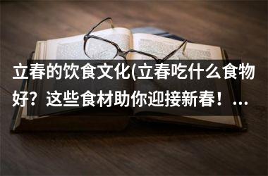 <h3>立春的饮食文化(立春吃什么食物好？这些食材助你迎接新春！)