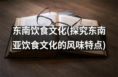 <h3>东南饮食文化(探究东南亚饮食文化的风味特点)