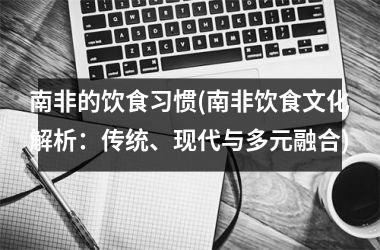 南非的饮食习惯(南非饮食文化解析：传统、现代与多元融合)