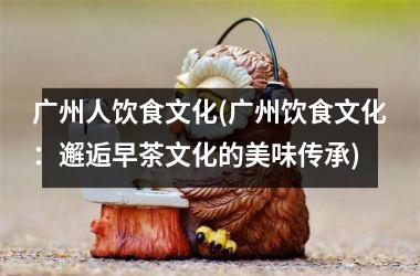 广州人饮食文化(广州饮食文化：邂逅早茶文化的美味传承)