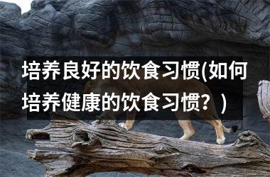 培养良好的饮食习惯(如何培养健康的饮食习惯？)