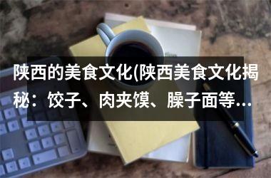 陕西的美食文化(陕西美食文化揭秘：饺子、肉夹馍、臊子面等特色小吃，让你垂涎三尺！)