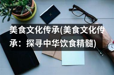 美食文化传承(美食文化传承：探寻中华饮食精髓)