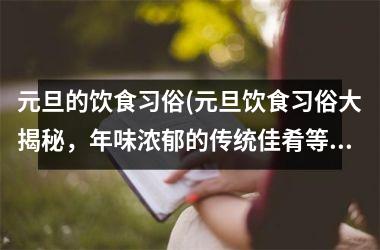 <h3>元旦的饮食习俗(元旦饮食习俗大揭秘，年味浓郁的传统佳肴等你来品尝！)