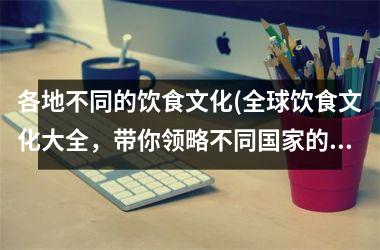 各地不同的饮食文化(全球饮食文化大全，带你领略不同的美味佳肴)