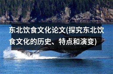 <h3>东北饮食文化论文(探究东北饮食文化的历史、特点和演变)