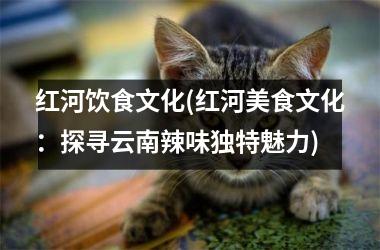 红河饮食文化(红河美食文化：探寻云南辣味独特魅力)