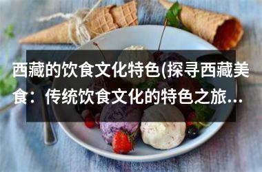 西藏的饮食文化特色(探寻西藏美食：传统饮食文化的特色之旅)