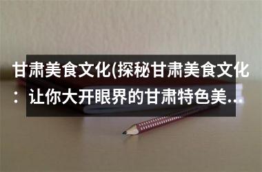 <h3>甘肃美食文化(探秘甘肃美食文化：让你大开眼界的甘肃特色美食！)