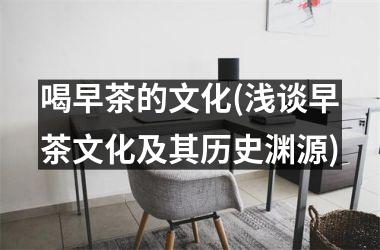 <h3>喝早茶的文化(浅谈早茶文化及其历史渊源)