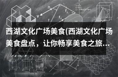 <h3>西湖文化广场美食(西湖文化广场美食盘点，让你畅享美食之旅！)