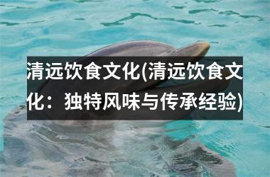 <h3>清远饮食文化(清远饮食文化：独特风味与传承经验)