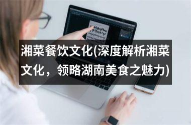 <h3>湘菜餐饮文化(深度解析湘菜文化，领略湖南美食之魅力)