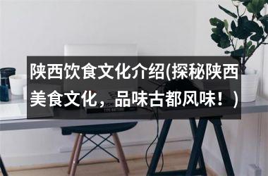 陕西饮食文化介绍(探秘陕西美食文化，品味古都风味！)