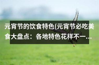 元宵节的饮食特色(元宵节必吃美食大盘点：各地特色花样不一！)