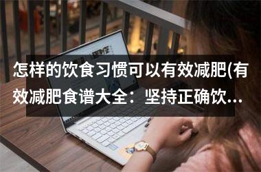 怎样的饮食习惯可以有效减肥(有效减肥食谱大全：坚持正确饮食习惯，让你轻松瘦下来)