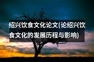 绍兴饮食文化论文(论绍兴饮食文化的发展历程与影响)