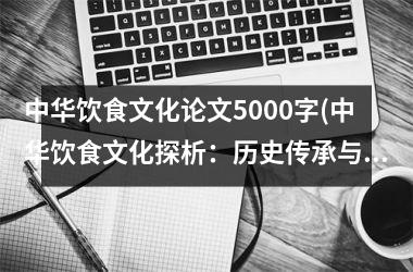 中华饮食文化论文5000字(中华饮食文化探析：历史传承与现代融合)