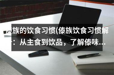 <h3>傣族的饮食习惯(傣族饮食习惯解析：从主食到饮品，了解傣味文化特色！)