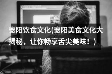 <h3>襄阳饮食文化(襄阳美食文化大揭秘，让你畅享舌尖美味！)