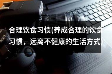 合理饮食习惯(养成合理的饮食习惯，远离不健康的生活方式)