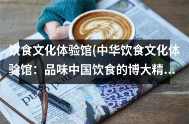 <h3>饮食文化体验馆(中华饮食文化体验馆：品味饮食的博大精深)