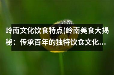 <h3>岭南文化饮食特点(岭南美食大揭秘：传承百年的独特饮食文化！)