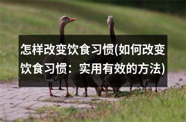 <h3>怎样改变饮食习惯(如何改变饮食习惯：实用有效的方法)