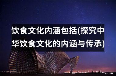饮食文化内涵包括(探究中华饮食文化的内涵与传承)